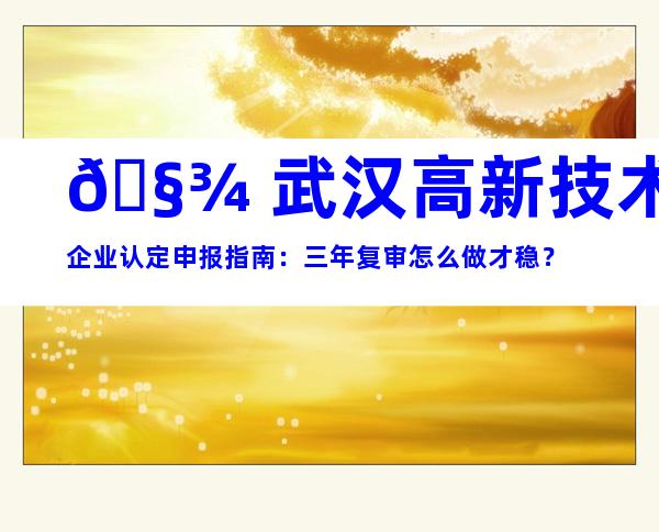 🧾 武汉高新技术企业认定申报指南：三年复审怎么做才稳？